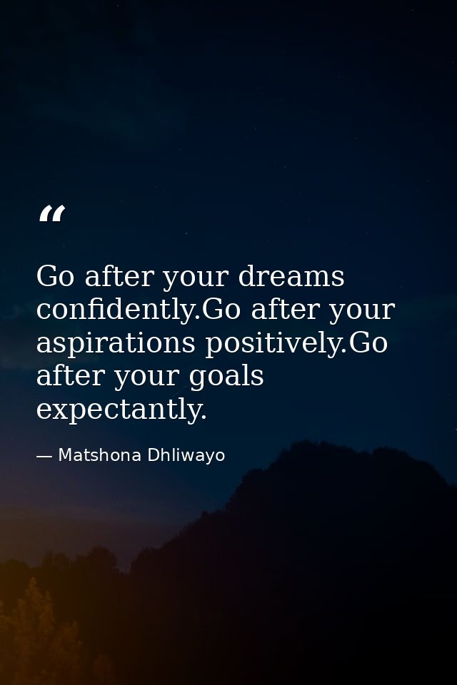 Go after your dreams confidently.Go after your aspirations positively.Go after your goals expectantly. — Matshona Dhliwayo