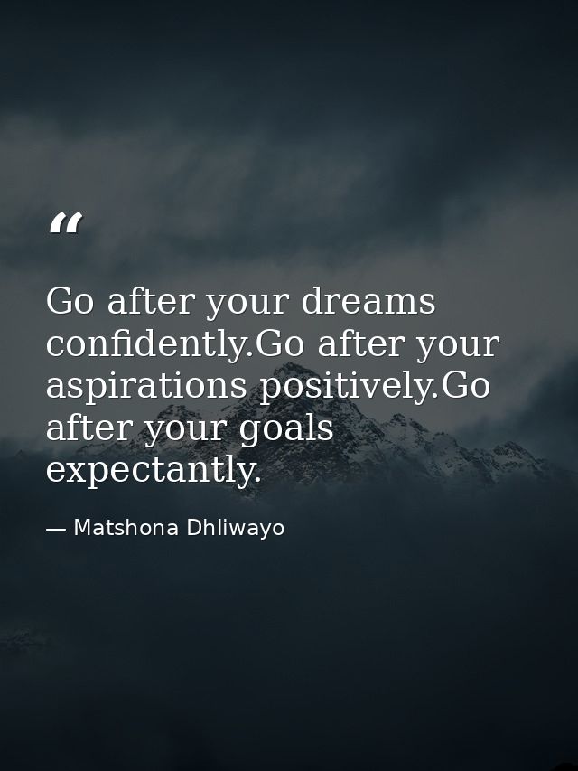 Go after your dreams confidently.Go after your aspirations positively.Go after your goals expectantly. — Matshona Dhliwayo