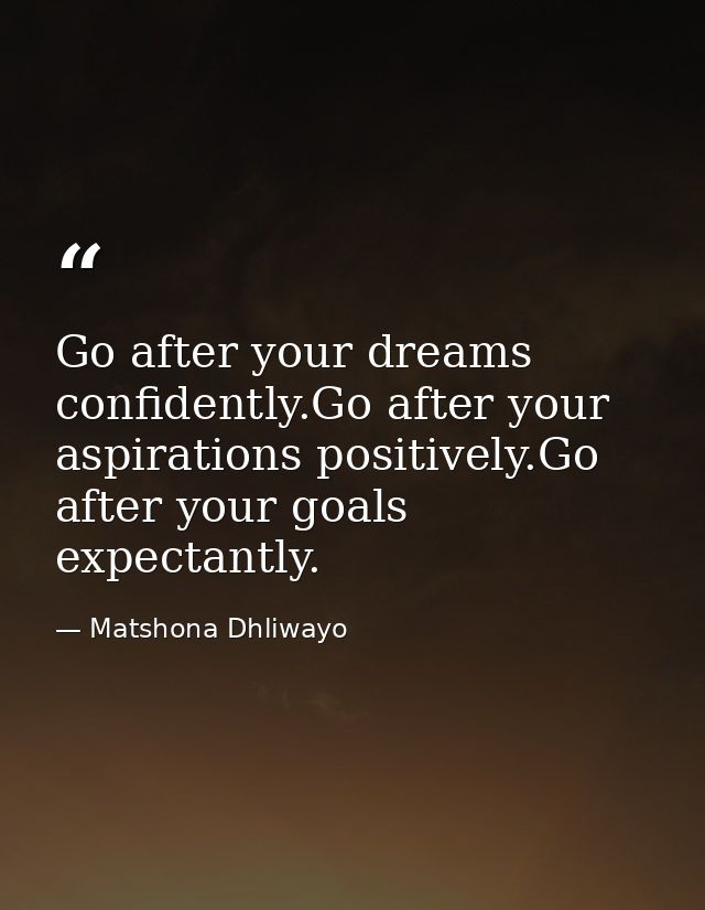Go after your dreams confidently.Go after your aspirations positively.Go after your goals expectantly. — Matshona Dhliwayo