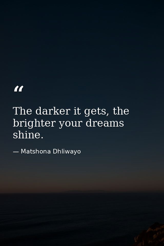 The darker it gets, the brighter your dreams shine. — Matshona Dhliwayo