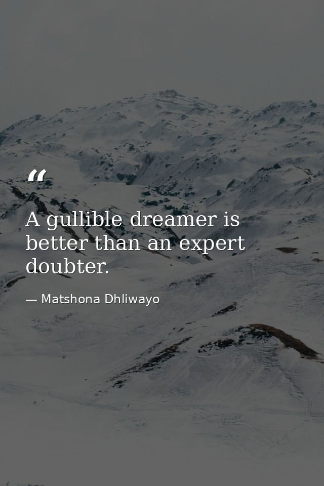 A gullible dreamer is better than an expert doubter. — Matshona Dhliwayo