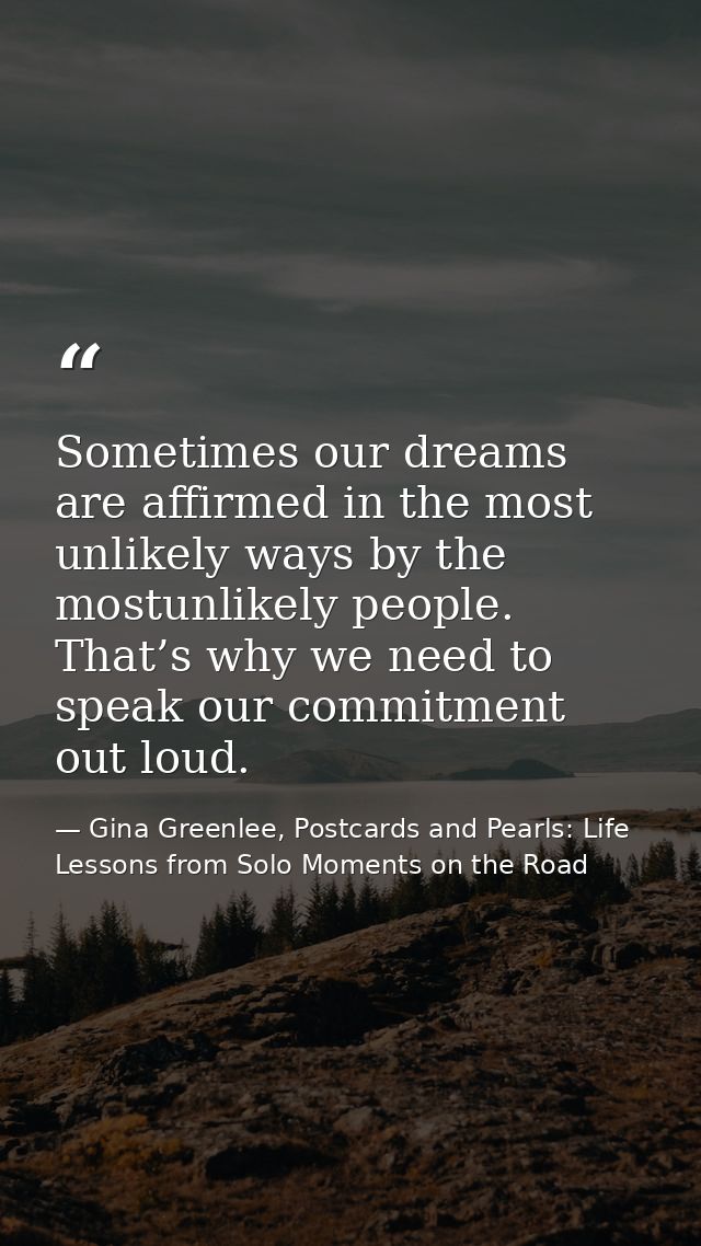 Sometimes our dreams are affirmed in the most unlikely ways by the mostunlikely people. That’s why we need to speak our  — Gina Greenlee, Postcards and Pearls: Life Lessons from Solo Moments on the Road
