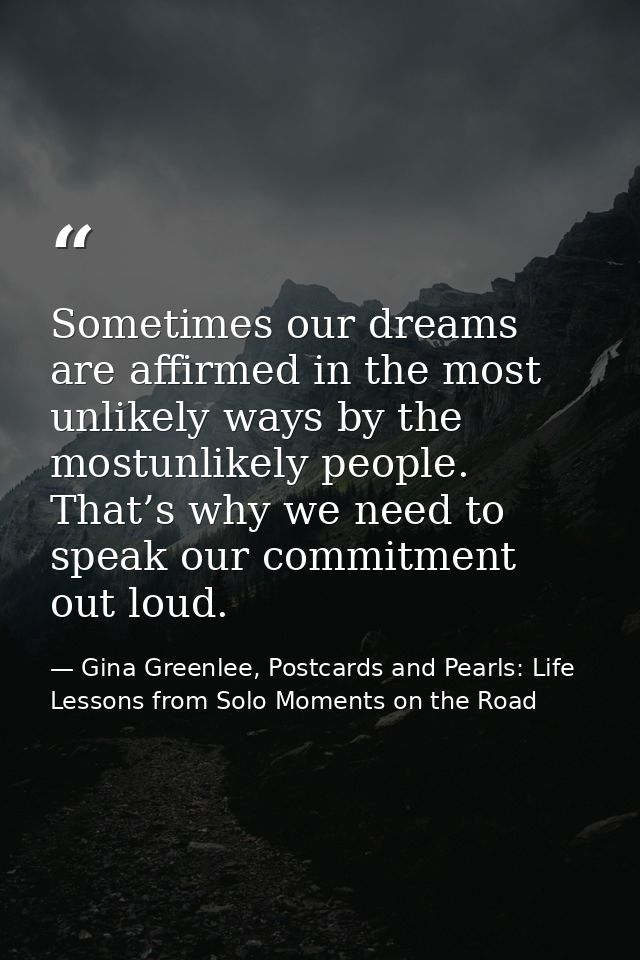 Sometimes our dreams are affirmed in the most unlikely ways by the mostunlikely people. That’s why we need to speak our  — Gina Greenlee, Postcards and Pearls: Life Lessons from Solo Moments on the Road