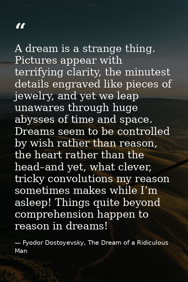 A dream is a strange thing. Pictures appear with terrifying clarity, the minutest details engraved like pieces of jewelr — Fyodor Dostoyevsky, The Dream of a Ridiculous Man