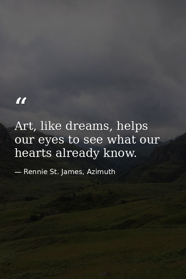 Art, like dreams, helps our eyes to see what our hearts already know. — Rennie St. James, Azimuth