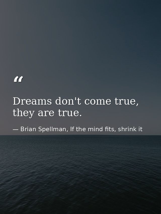Dreams don't come true, they are true. — Brian Spellman, If the mind fits, shrink it