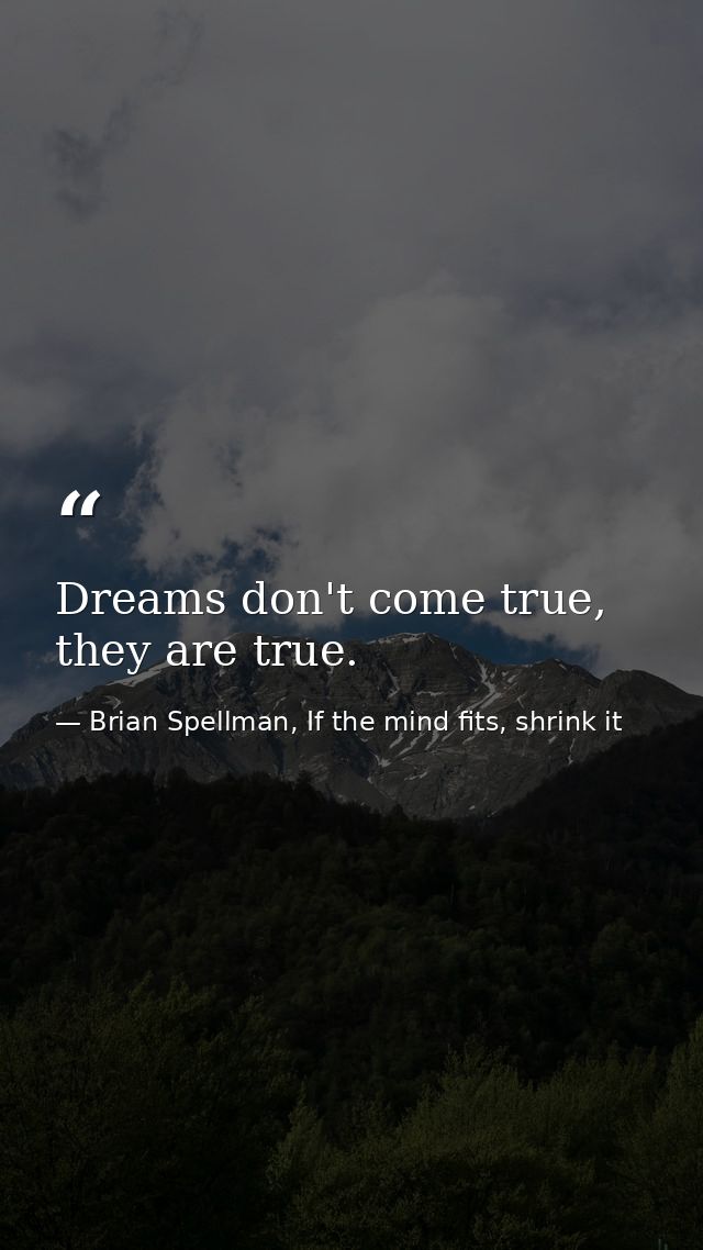 Dreams don't come true, they are true. — Brian Spellman, If the mind fits, shrink it