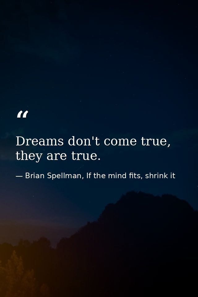 Dreams don't come true, they are true. — Brian Spellman, If the mind fits, shrink it