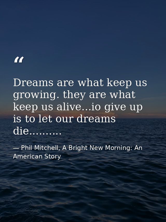Dreams are what keep us growing. they are what keep us alive...io give up is to let our dreams die.......... — Phil Mitchell, A Bright New Morning: An American Story
