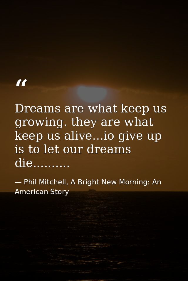 Dreams are what keep us growing. they are what keep us alive...io give up is to let our dreams die.......... — Phil Mitchell, A Bright New Morning: An American Story