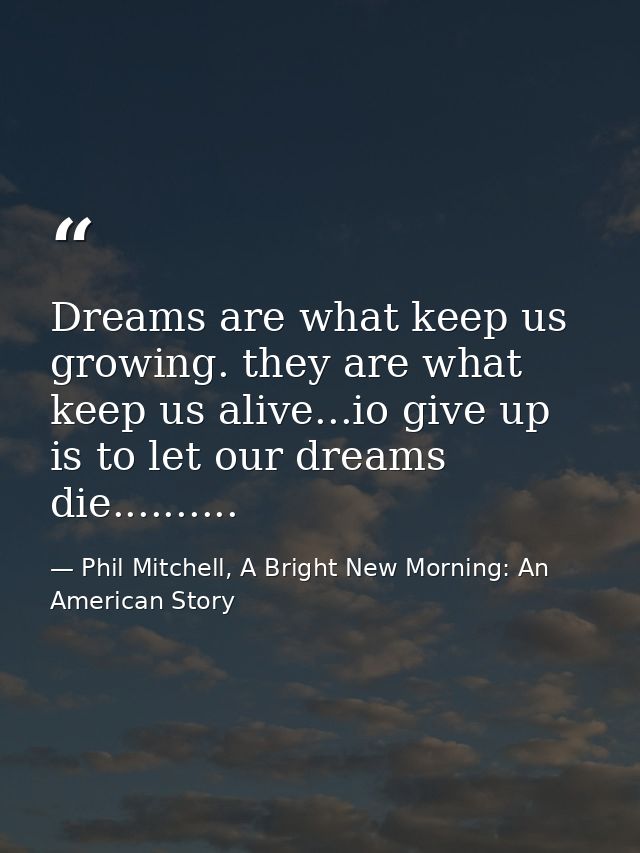 Dreams are what keep us growing. they are what keep us alive...io give up is to let our dreams die.......... — Phil Mitchell, A Bright New Morning: An American Story