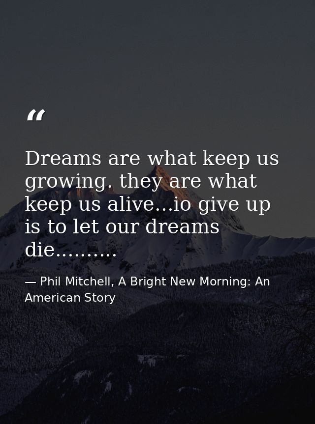 Dreams are what keep us growing. they are what keep us alive...io give up is to let our dreams die.......... — Phil Mitchell, A Bright New Morning: An American Story