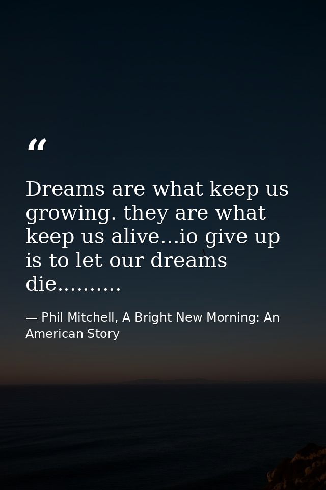 Dreams are what keep us growing. they are what keep us alive...io give up is to let our dreams die.......... — Phil Mitchell, A Bright New Morning: An American Story