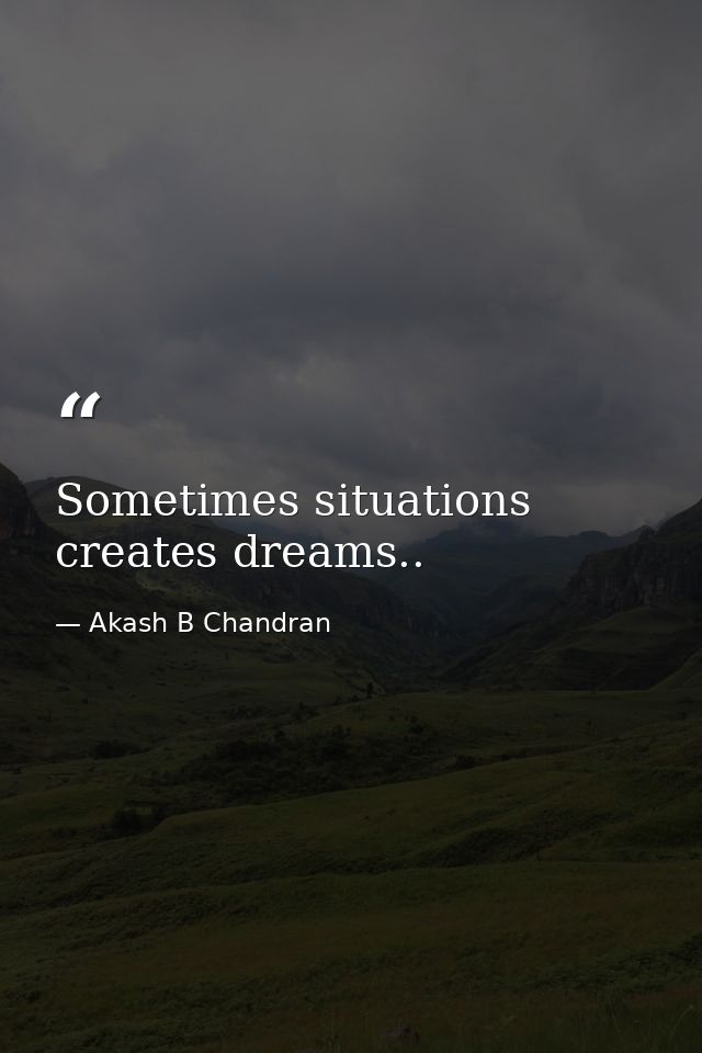 Sometimes situations creates dreams.. — Akash B Chandran