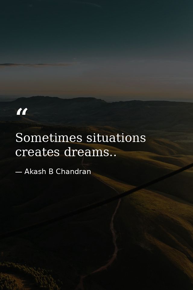 Sometimes situations creates dreams.. — Akash B Chandran