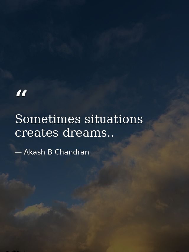 Sometimes situations creates dreams.. — Akash B Chandran