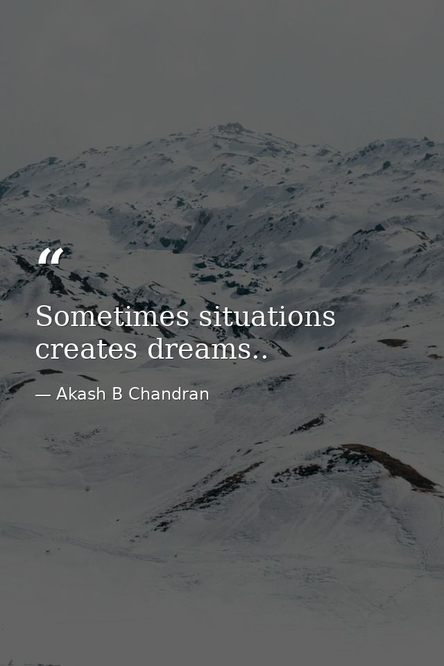 Sometimes situations creates dreams.. — Akash B Chandran