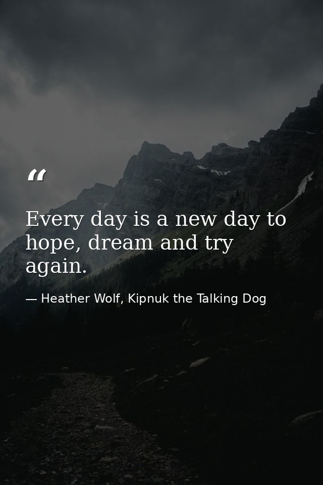 Every day is a new day to hope, dream and try again. — Heather Wolf, Kipnuk the Talking Dog