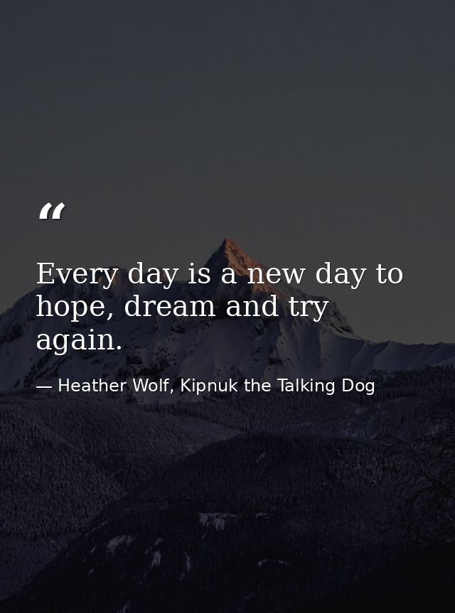 Every day is a new day to hope, dream and try again. — Heather Wolf, Kipnuk the Talking Dog