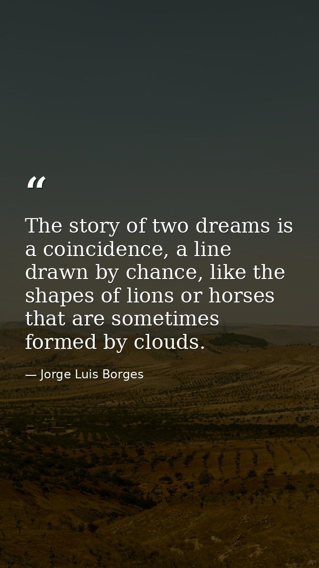 The story of two dreams is a coincidence, a line drawn by chance, like the shapes of lions or horses that are sometimes  — Jorge Luis Borges