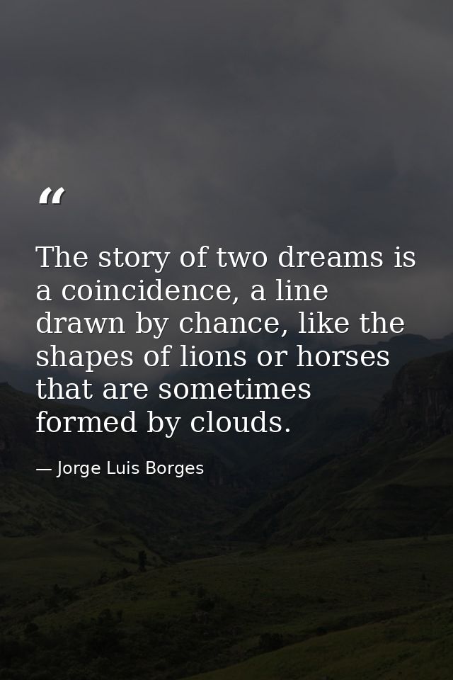 The story of two dreams is a coincidence, a line drawn by chance, like the shapes of lions or horses that are sometimes  — Jorge Luis Borges