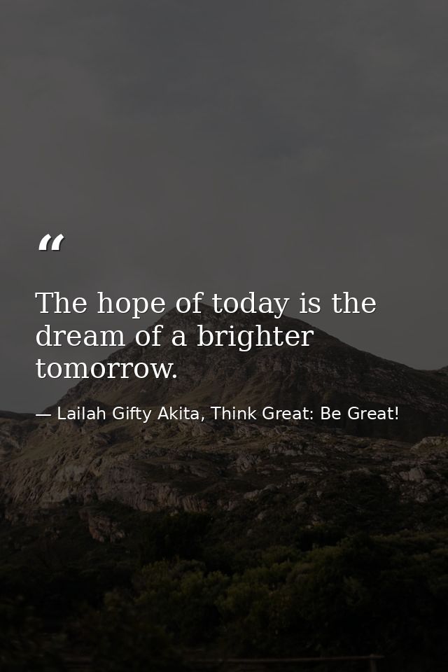 The hope of today is the dream of a brighter tomorrow. — Lailah Gifty Akita, Think Great: Be Great!