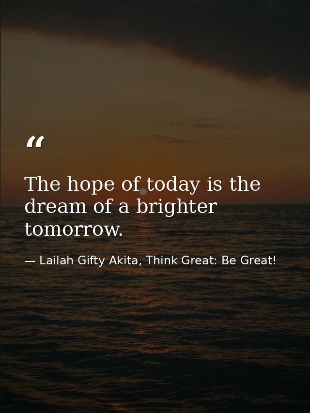 The hope of today is the dream of a brighter tomorrow. — Lailah Gifty Akita, Think Great: Be Great!