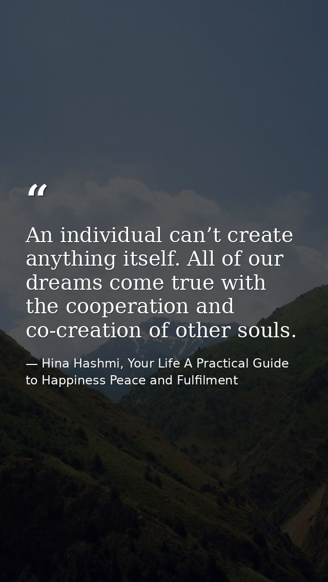 An individual can’t create anything itself. All of our dreams come true with the cooperation and co-creation of other so — Hina Hashmi, Your Life A Practical Guide to Happiness Peace and Fulfilment