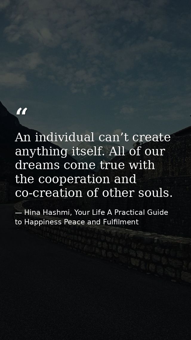 An individual can’t create anything itself. All of our dreams come true with the cooperation and co-creation of other so — Hina Hashmi, Your Life A Practical Guide to Happiness Peace and Fulfilment