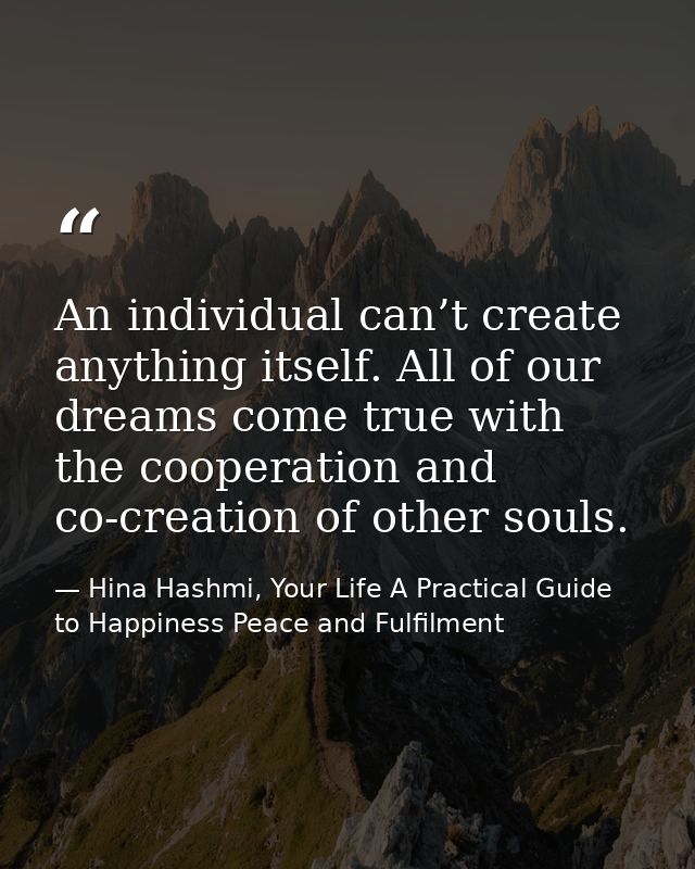 An individual can’t create anything itself. All of our dreams come true with the cooperation and co-creation of other so — Hina Hashmi, Your Life A Practical Guide to Happiness Peace and Fulfilment