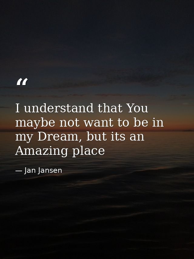 I understand that You maybe not want to be in my Dream, but its an Amazing place — Jan Jansen