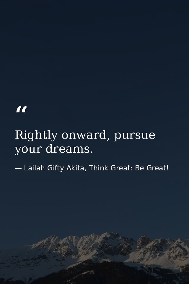 Rightly onward, pursue your dreams. — Lailah Gifty Akita, Think Great: Be Great!