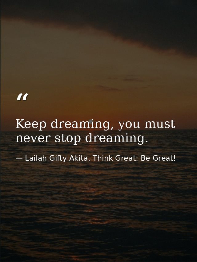 Keep dreaming, you must never stop dreaming. — Lailah Gifty Akita, Think Great: Be Great!