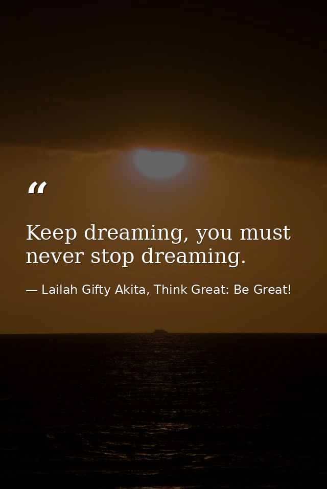 Keep dreaming, you must never stop dreaming. — Lailah Gifty Akita, Think Great: Be Great!
