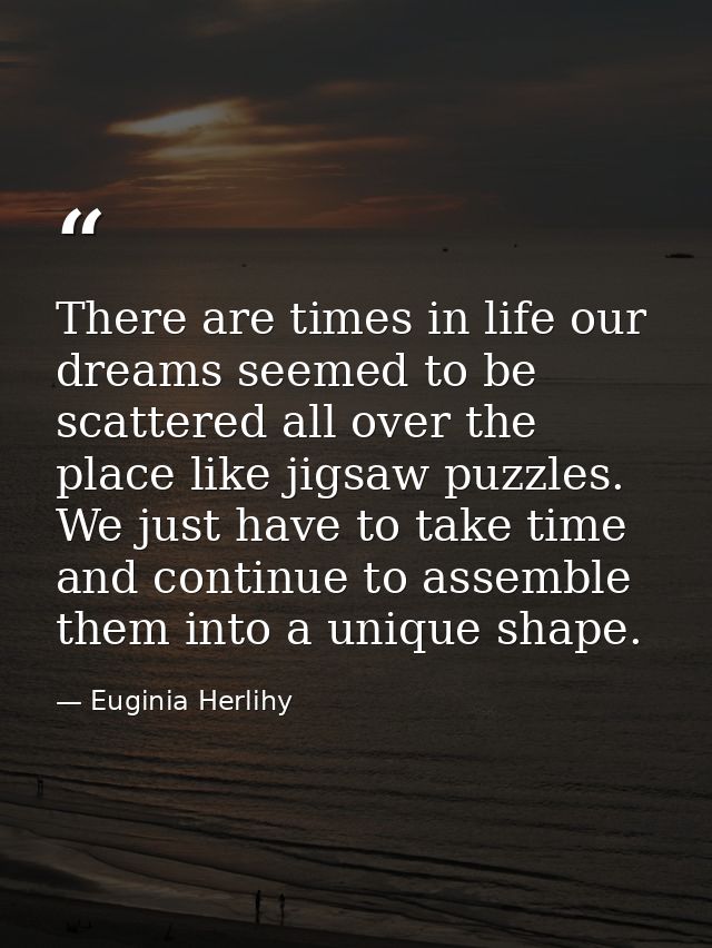 There are times in life our dreams seemed to be scattered all over the place like jigsaw puzzles. We just have to take t — Euginia Herlihy