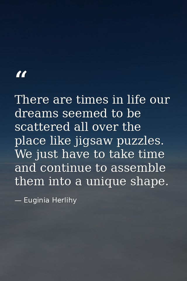 There are times in life our dreams seemed to be scattered all over the place like jigsaw puzzles. We just have to take t — Euginia Herlihy