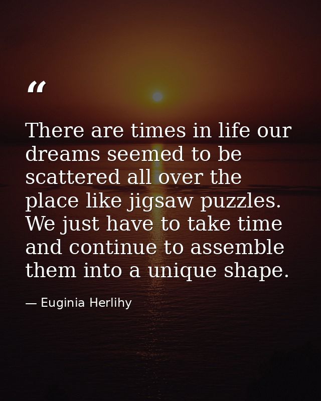 There are times in life our dreams seemed to be scattered all over the place like jigsaw puzzles. We just have to take t — Euginia Herlihy