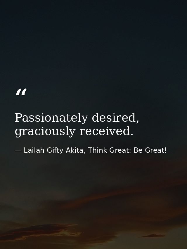 Passionately desired, graciously received. — Lailah Gifty Akita, Think Great: Be Great!