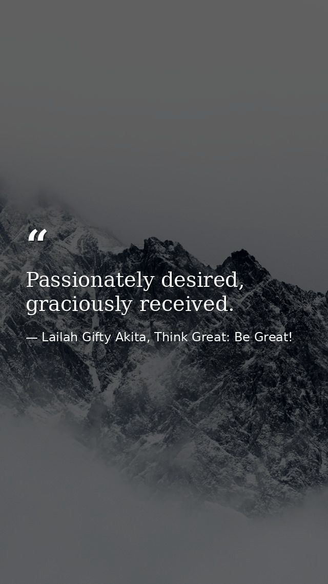 Passionately desired, graciously received. — Lailah Gifty Akita, Think Great: Be Great!