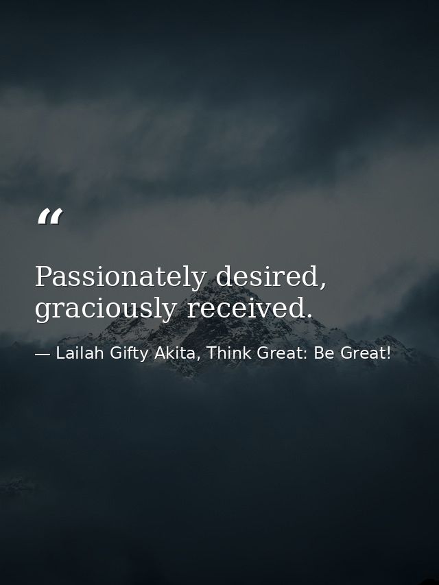 Passionately desired, graciously received. — Lailah Gifty Akita, Think Great: Be Great!
