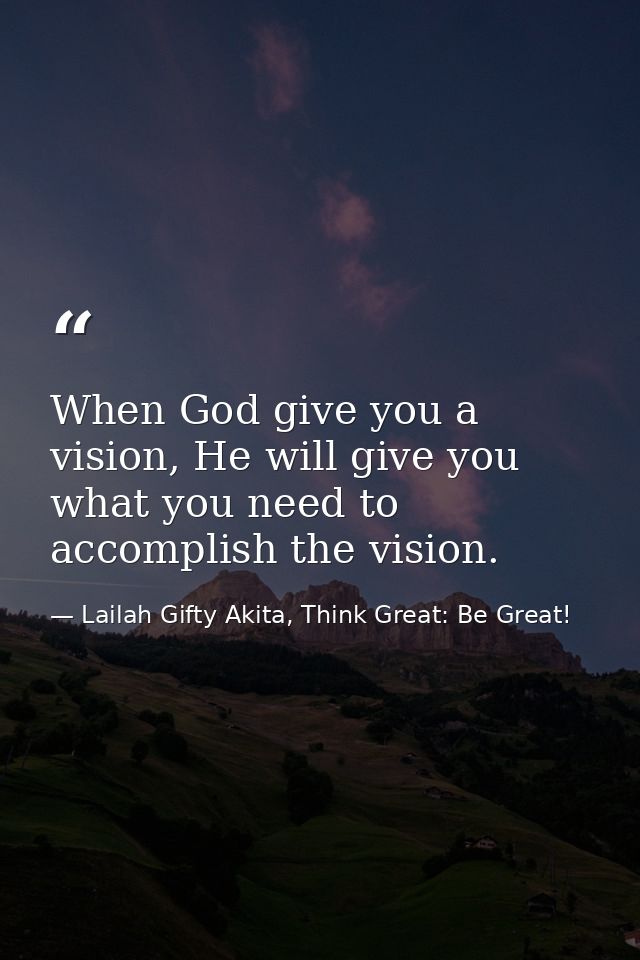 When God give you a vision, He will give you what you need to accomplish the vision. — Lailah Gifty Akita, Think Great: Be Great!