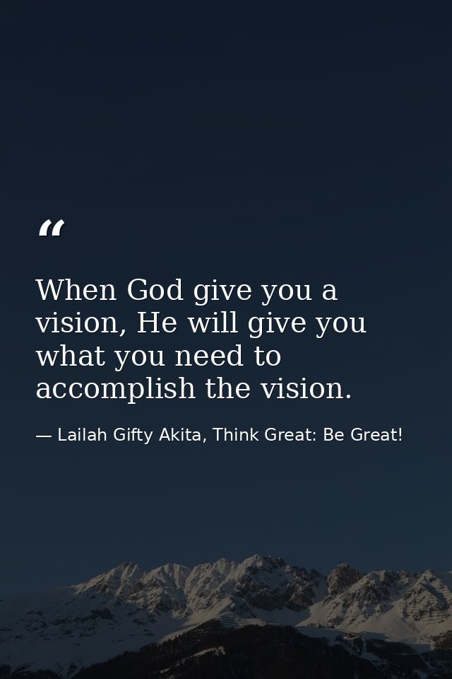 When God give you a vision, He will give you what you need to accomplish the vision. — Lailah Gifty Akita, Think Great: Be Great!