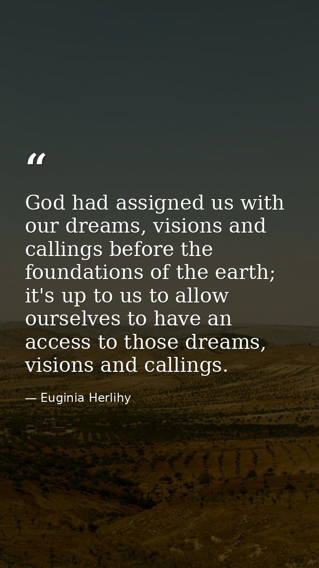 God had assigned us with our dreams, visions and callings before the foundations of the earth; it's up to us to allow ou — Euginia Herlihy