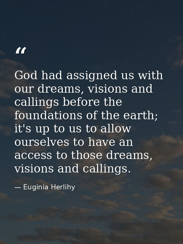 God had assigned us with our dreams, visions and callings before the foundations of the earth; it's up to us to allow ou — Euginia Herlihy