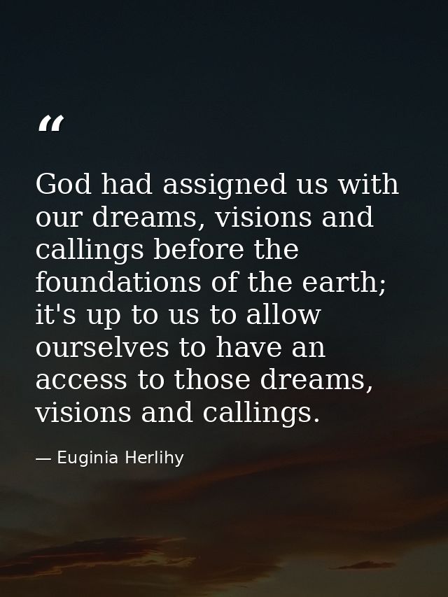 God had assigned us with our dreams, visions and callings before the foundations of the earth; it's up to us to allow ou — Euginia Herlihy