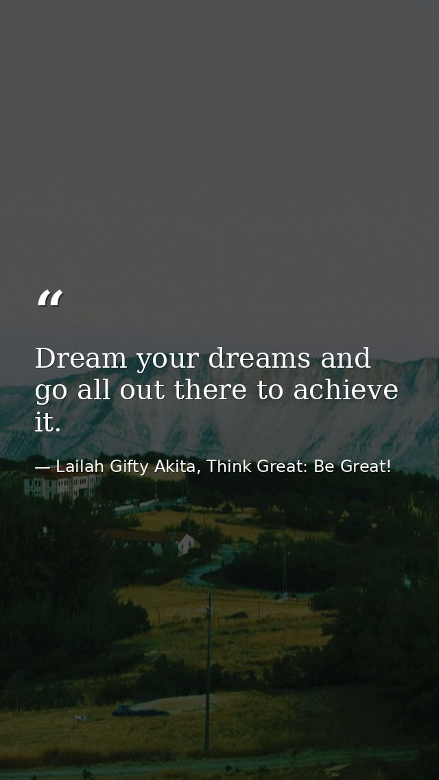 Dream your dreams and go all out there to achieve it. — Lailah Gifty Akita, Think Great: Be Great!