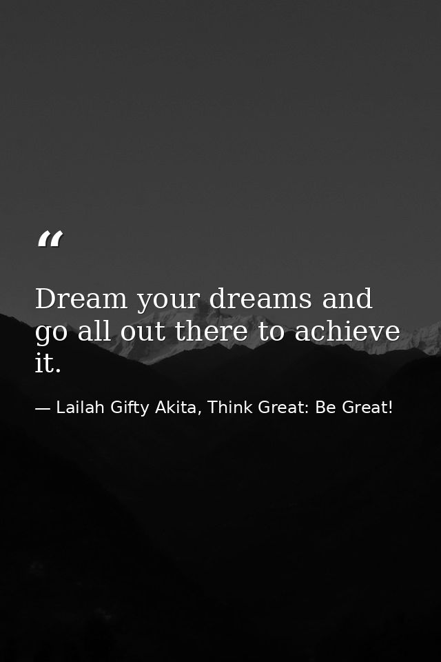 Dream your dreams and go all out there to achieve it. — Lailah Gifty Akita, Think Great: Be Great!