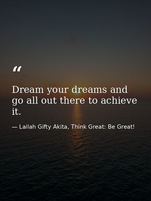 Dream your dreams and go all out there to achieve it. — Lailah Gifty Akita, Think Great: Be Great!