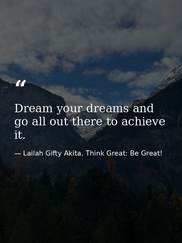 Dream your dreams and go all out there to achieve it. — Lailah Gifty Akita, Think Great: Be Great!