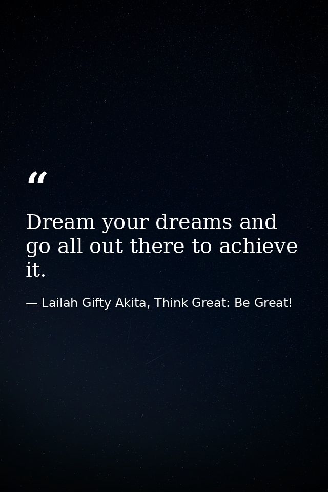 Dream your dreams and go all out there to achieve it. — Lailah Gifty Akita, Think Great: Be Great!